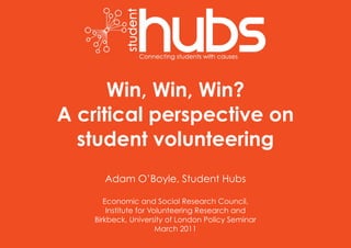 Win, Win, Win?
A critical perspective on
student volunteering
Adam O’Boyle, Student Hubs
Economic and Social Research Council,
Institute for Volunteering Research!and
Birkbeck, University of London Policy Seminar
March 2011
 