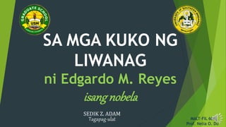 SA MGA KUKO NG
LIWANAG
ni Edgardo M. Reyes
isang nobela
SEDIK Z. ADAM
Tagapag-ulat MALT-FIL 607
Prof. Nelia O. Du
 