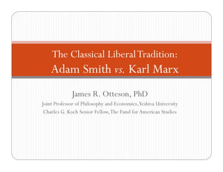 The Classical Liberal Tradition
Tradition:

Adam Smith vs. Karl Marx
J
James R. Otteson, PhD
,
Joint Professor of Philosophy and Economics,Yeshiva University
Charles G. Koch Senior Fellow, The Fund for American Studies

 
