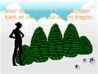 ..aber schon nach 4-5 Sekunden   kam er zurück und Adam fragte: 