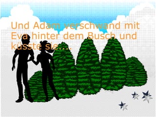 Und Adam verschwand mit Eva hinter dem Busch und küsste sie.... 