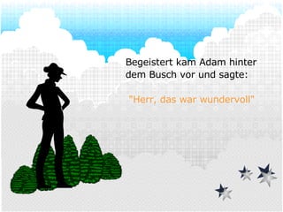 Begeistert kam Adam hinter dem Busch vor und sagte:   "Herr, das war wundervoll" 