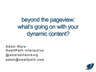 beyond the pageview:
      what’s going on with your
         dynamic content?

A d a m Wa r e
SwellPath Interactive
@wheresitworking
adam@swellpath.com
 