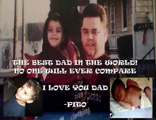THE BEST DAD IN THE WORLD!THE BEST DAD IN THE WORLD!
NO ONE WILL EVER COMPARENO ONE WILL EVER COMPARE
I LOVE YOU DADI LOVE YOU DAD
-PITO-PITO
 