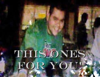 This onesThis ones
for you!for you!
 