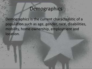 Demographics
Demographics is the current characteristic of a
population such as age, gender, race, disabilities,
mobility, home ownership, employment and
location.
 