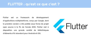 FLUTTER : qu’est ce que c’est ?
Flutter est un framework de développement
d’applications multiplateforme, conçu par Google...
