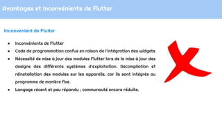 Avantages et Inconvénients de Flutter
Inconvenient de Flutter
● Inconvénients de Flutter
● Code de programmation confus en...