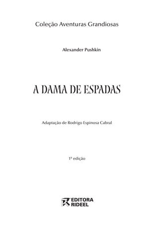 Coleção Aventuras Grandiosas



                                Alexander Pushkin




                    a dama de espadas

                      Adaptação de Rodrigo Espinosa Cabral




                                   1ª edição




A Dama de Espadas       1                            1/29/06, 5:14 PM
 