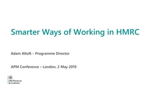 Smarter Ways of Working in HMRC
Adam Altoft – Programme Director
APM Conference – London, 2 May 2019
 