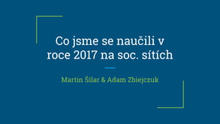 Co jsme se naučili v
roce 2017 na soc. sítích
Martin Šilar & Adam Zbiejczuk
 