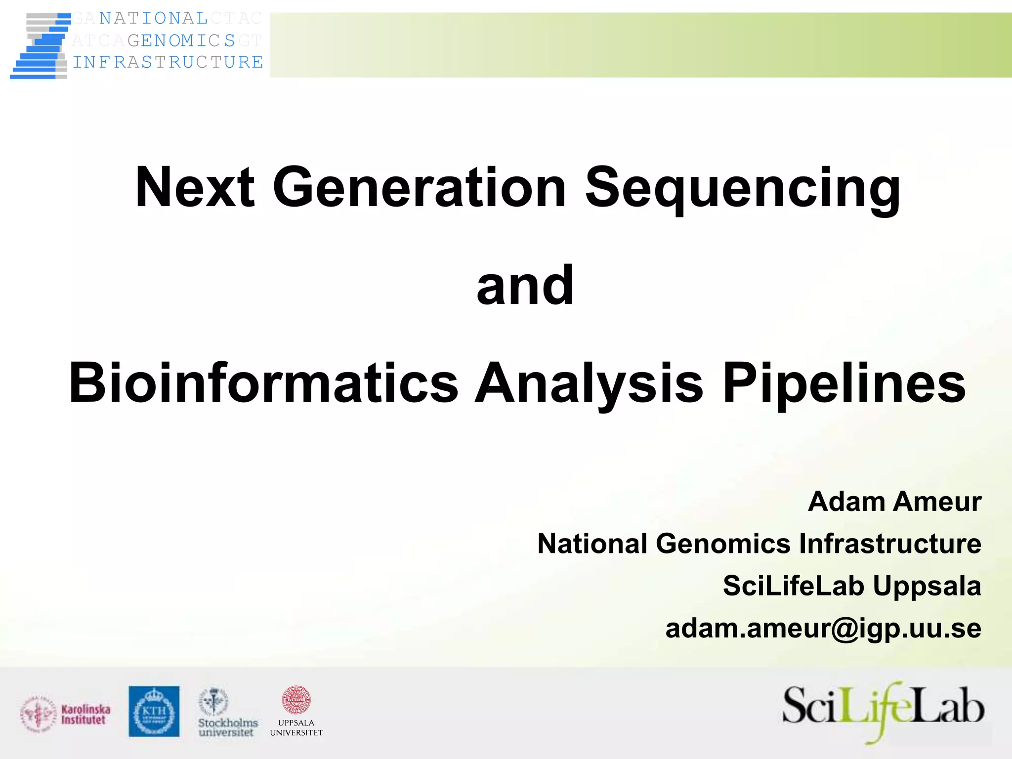 Next Generation Sequencing
and
Bioinformatics Analysis Pipelines
Adam Ameur
National Genomics Infrastructure
SciLifeLab Uppsala
adam.ameur@igp.uu.se
INF R S RU URE
A T CT
ENOMI S
G C
ATCA GT
N ION L
GA CTAC
AT A
 