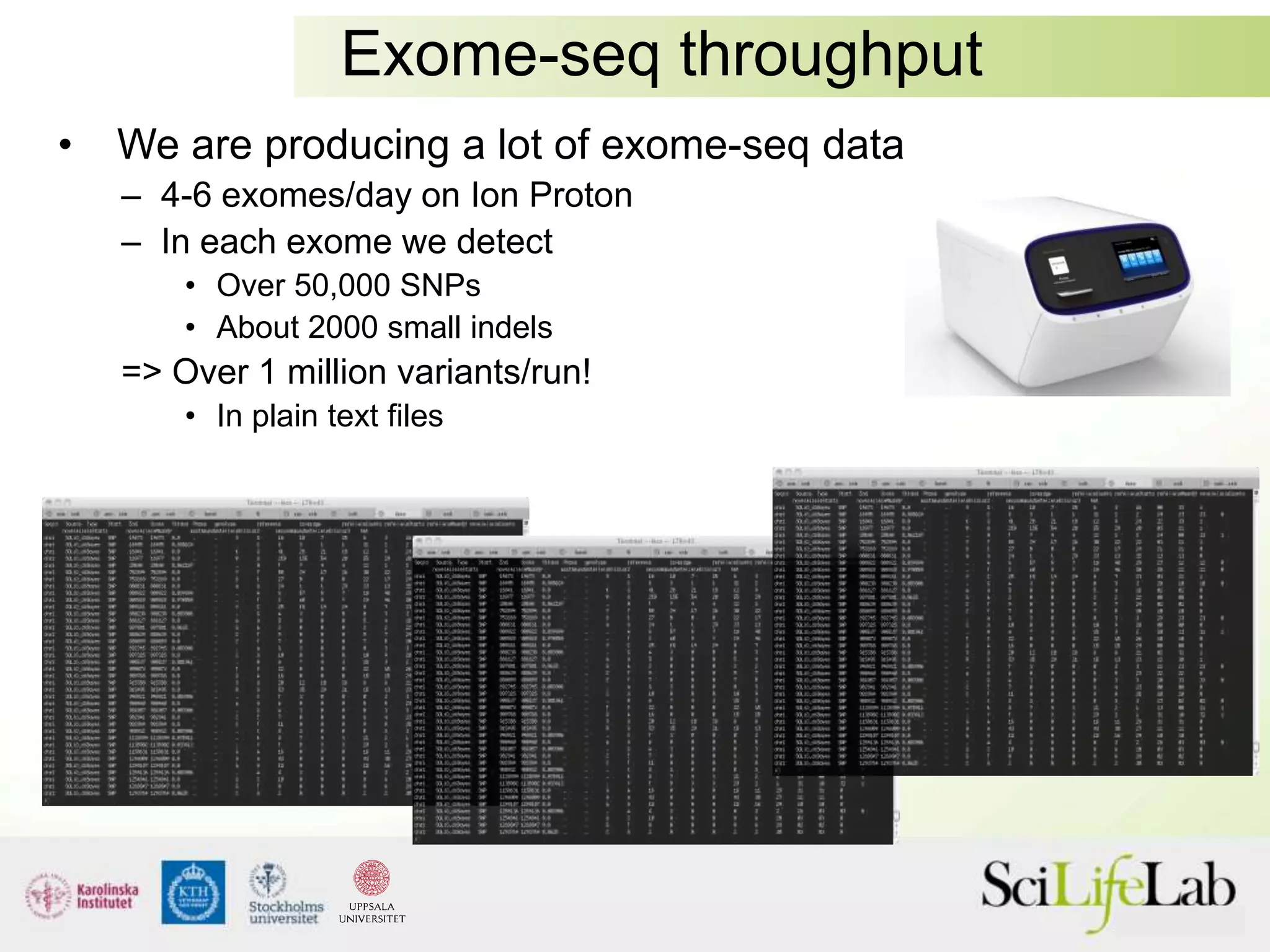 Exome-seq throughput
• We are producing a lot of exome-seq data
– 4-6 exomes/day on Ion Proton
– In each exome we detect
• Over 50,000 SNPs
• About 2000 small indels
=> Over 1 million variants/run!
• In plain text files
 