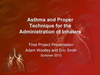 Asthma and Proper
Technique for the
Administration of Inhalers
Final Project Presentation
Adam Woolley and Eric Smith
Summer 2013
 