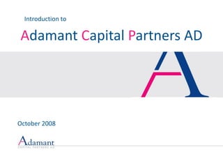 Introduction to

Adamant Capital Partners AD




October 2008
 
