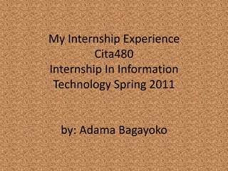 My Internship ExperienceCita480Internship In Information Technology Spring 2011by: Adama Bagayoko 