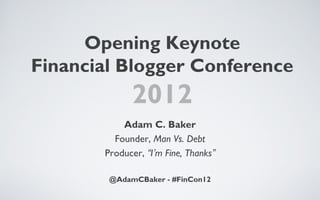 Opening Keynote
Financial Blogger Conference
             2012
           Adam C. Baker
         Founder, Man Vs. Debt
       Producer, “I’m Fine, Thanks”

        @AdamCBaker - #FinCon12
 