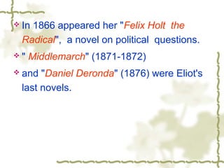  In 1866 appeared her "Felix Holt the
Radical", a novel on political questions.
 " Middlemarch" (1871-1872)
 and "Daniel Deronda" (1876) were Eliot's
last novels.
 