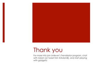 Thank you
For more info join Unilever’s Trendslator program, chat
with Adam (or tweet him @AdamB), and start playing
with gadgets!
 