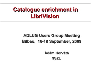 Catalogue enrichment inCatalogue enrichment in
LibriVisionLibriVision
ADLUG Users Group MeetingADLUG Users Group Meeting
Bilbao, 16-18 September, 2009Bilbao, 16-18 September, 2009
ÁdámÁdám HorváthHorváth
NSZLNSZL
 