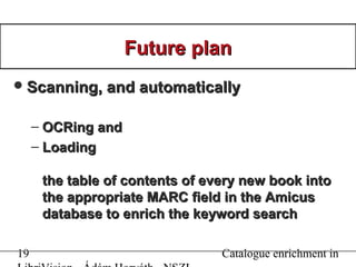 19 Catalogue enrichment in
Future planFuture plan
Scanning, and automaticallyScanning, and automatically
– OCRing andOCRi...