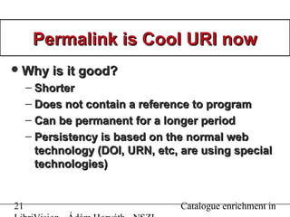21 Catalogue enrichment in
Permalink is Cool URI nowPermalink is Cool URI now
Why is it good?Why is it good?
– ShorterSho...
