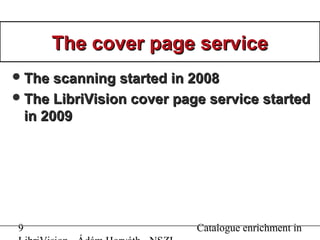 9 Catalogue enrichment in
The cover page serviceThe cover page service
The scanning started in 2008The scanning started in 2008
The LibriVision cover page service startedThe LibriVision cover page service started
in 2009in 2009
 