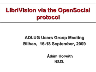LibriVision via the OpenSocialLibriVision via the OpenSocial
protocolprotocol
ADLUG Users Group MeetingADLUG Users Group Meeting
Bilbao, 16-18 September, 2009Bilbao, 16-18 September, 2009
ÁdámÁdám HorváthHorváth
NSZLNSZL
 