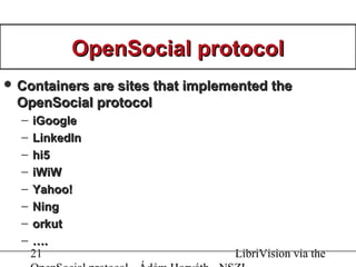 21 LibriVision via the
OpenSocial protocolOpenSocial protocol
 Containers are sites that implemented theContainers are sites that implemented the
OpenSocial protocolOpenSocial protocol
– iGoogleiGoogle
– LinkedInLinkedIn
– hi5hi5
– iWiWiWiW
– Yahoo!Yahoo!
– NingNing
– orkutorkut
– ……..
 