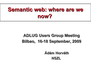 Semantic web: where are weSemantic web: where are we
now?now?
ADLUG Users Group MeetingADLUG Users Group Meeting
Bilbao, 16-18 September, 2009Bilbao, 16-18 September, 2009
ÁdámÁdám HorváthHorváth
NSZLNSZL
 