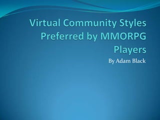 Virtual Community Styles Preferred by MMORPG Players By Adam Black 