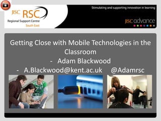 Getting Close with Mobile Technologies in the
Classroom
- Adam Blackwood
- A.Blackwood@kent.ac.uk @Adamrsc

 