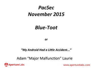 PacSec
November 2015
Blue-Toot
or
”My Android Had a Little Accident...”
Adam “Major Malfunction” Laurie
 