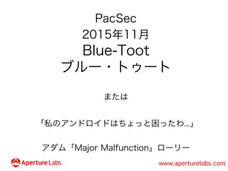 PacSec
2015年11月
Blue-Toot
ブルー・トゥート
または
「私のアンドロイドはちょっと困ったわ...」
アダム「Major Malfunction」ローリー
 