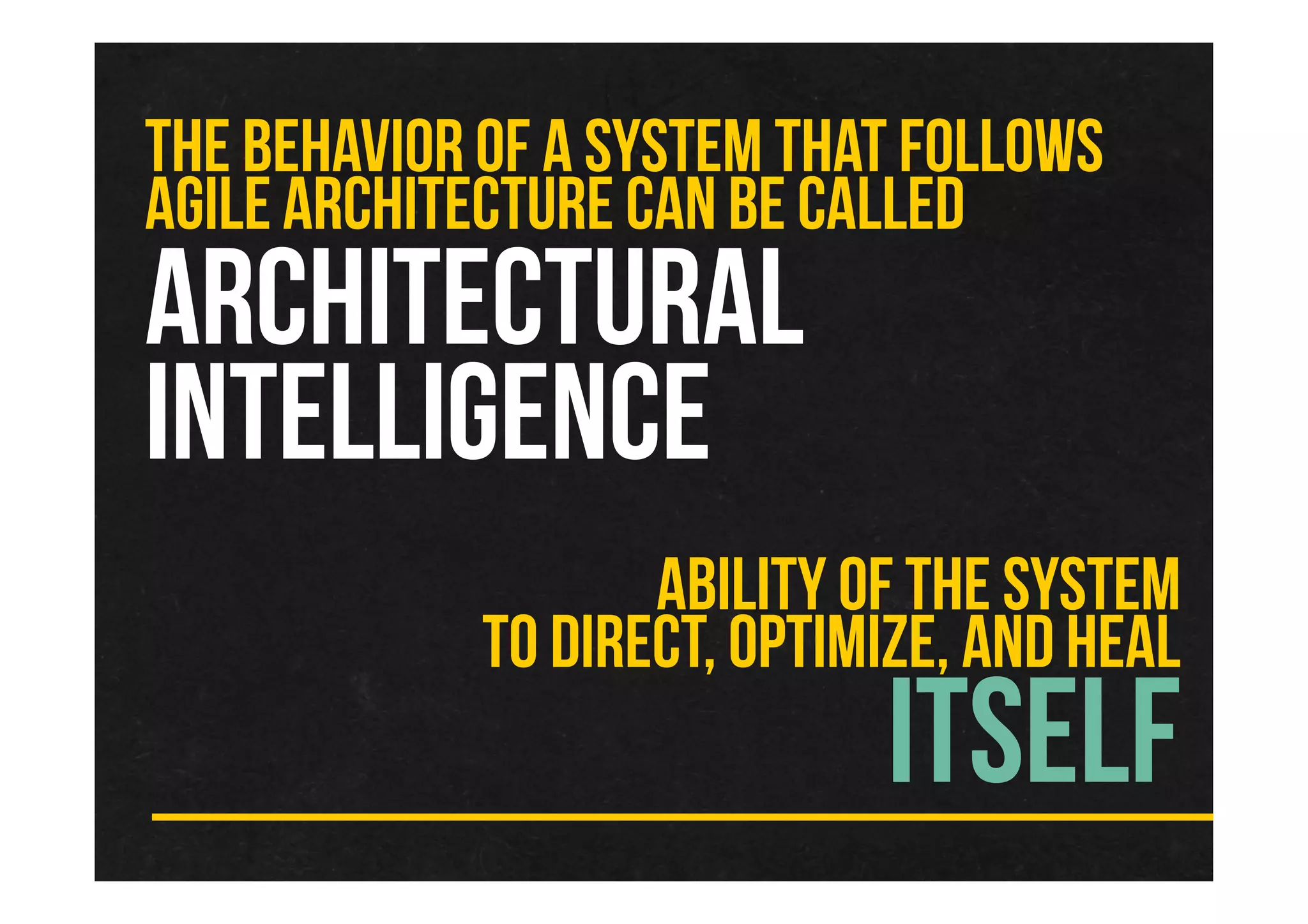 THE BEHAVIOR OF A SYSTEM THAT FOLLOWS
AGILE ARCHITECTURE CAN BE CALLED
ARCHITECTURAL
INTELLIGENCE
ABILITY OF THE SYSTEM
TO DIRECT, OPTIMIZE, AND HEAL
ITSELF
 