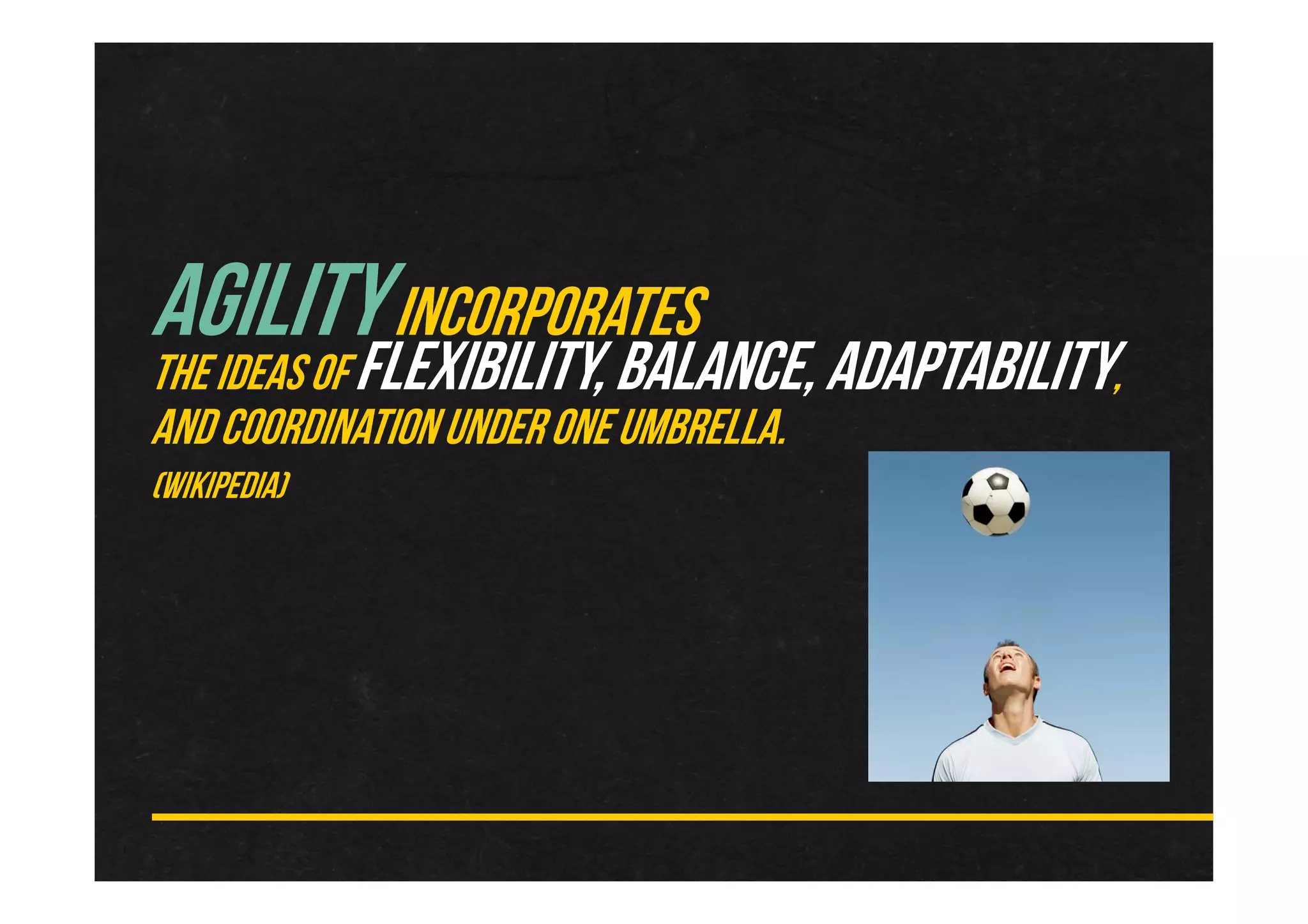 AGILITYINCORPORATES
THEIDEASOFFLEXIBILITY,BALANCE,ADAPTABILITY,
ANDCOORDINATIONUNDERONEUMBRELLA.
(WIKIPEDIA)
 