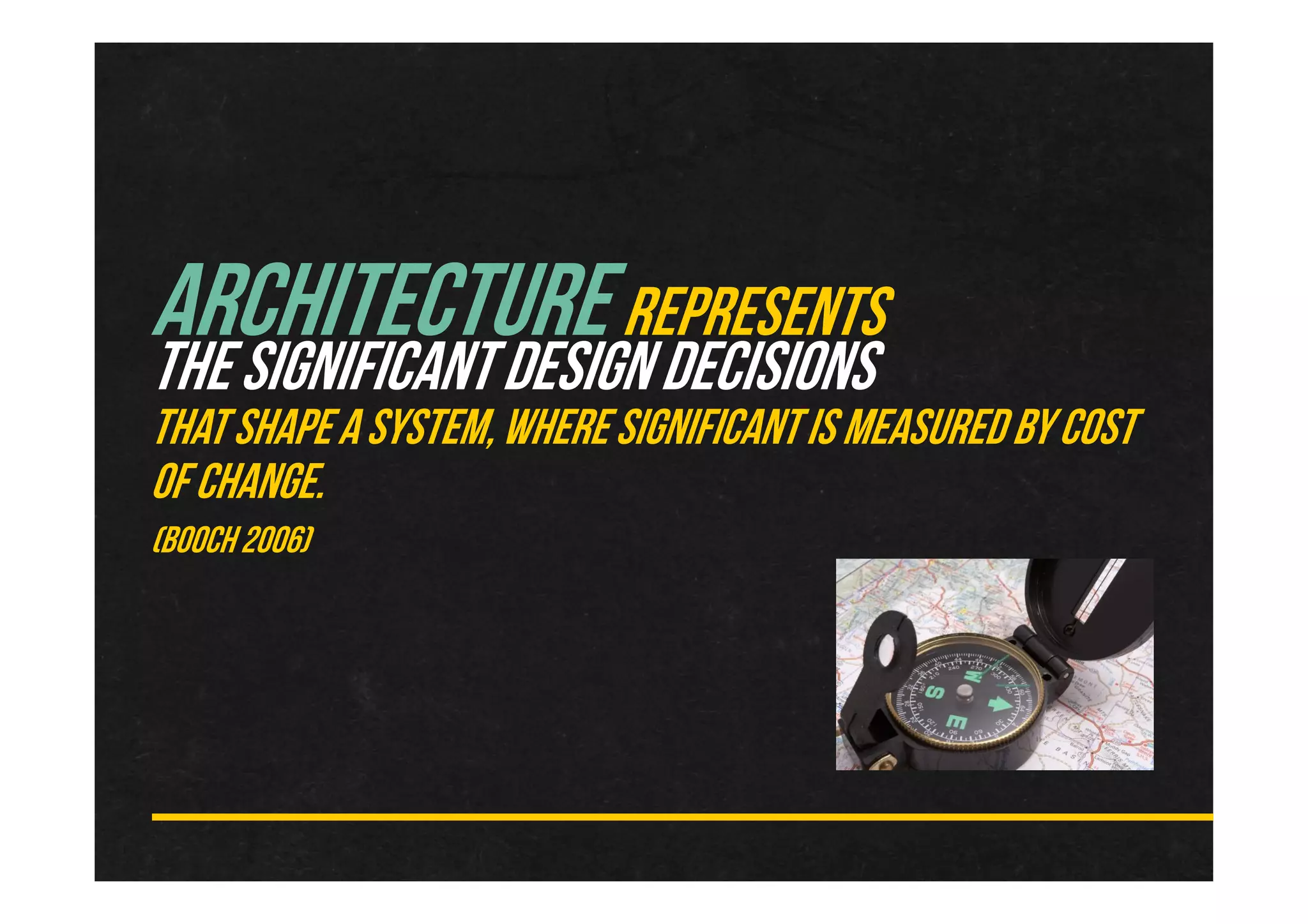 ARCHITECTUREREPRESENTS
THESIGNIFICANTDESIGNDECISIONS
THATSHAPEA SYSTEM,WHERESIGNIFICANTISMEASUREDBYCOST
OFCHANGE.
(BOOCH2006)
 
