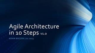 Agile Architecture
in 10 Steps v1.0
ADAM BOCZEK | 01.2015
 