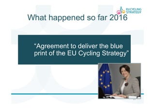 What happened so far 2016
41
“Agreement to deliver the blue
print of the EU Cycling Strategy”
 