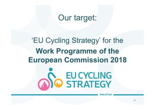 Our target:
58
‘EU Cycling Strategy’ for the
Work Programme of the
European Commission 2018
 