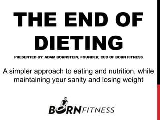 THE END OF
DIETINGPRESENTED BY: ADAM BORNSTEIN, FOUNDER, CEO OF BORN FITNESS
A simpler approach to eating and nutrition, while
maintaining your sanity and losing weight
 