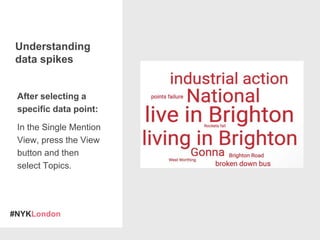 #NYKLondon
After selecting a
specific data point:
In the Single Mention
View, press the View
button and then
select Topics.
Understanding
data spikes
 