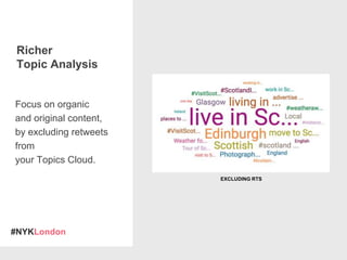 #NYKLondon
Focus on organic
and original content,
by excluding retweets
from
your Topics Cloud.
Richer
Topic Analysis
EXCLUDING RTS
 