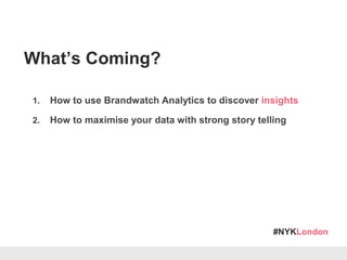 #NYKLondon
1. How to use Brandwatch Analytics to discover insights
2. How to maximise your data with strong story telling
What’s Coming?
 