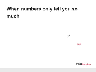 #NYKLondon
A good story can speak to an unfamiliar audience
A great story will hold their interest & incite action
Essentials for Storytelling: Empathy, Motivation & Content
When numbers only tell you so
much
 