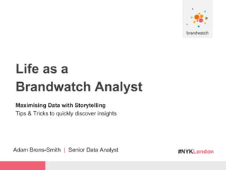#NYKLondon
Life as a
Brandwatch Analyst
Maximising Data with Storytelling
Tips & Tricks to quickly discover insights
Adam Brons-Smith | Senior Data Analyst
 