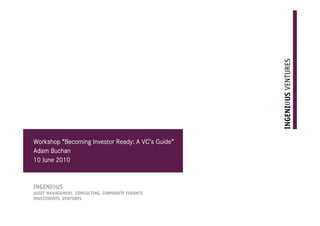 abcrs
                                     VC’ Guide”
Workshop “Becoming Investor Ready: A VC’s Guide”
Adam Buchan
10 June 2010


abc
ASSET MANAGEMENT, CONSULTING, CORPORATE FINANCE,
INVESTMENTS, VENTURES
 