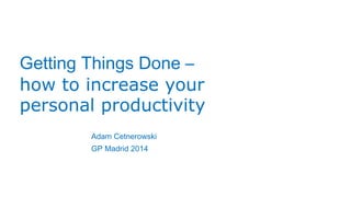 Getting Things Done – 
how to increase your 
personal productivity 
Adam Cetnerowski 
GP Madrid 2014 
 