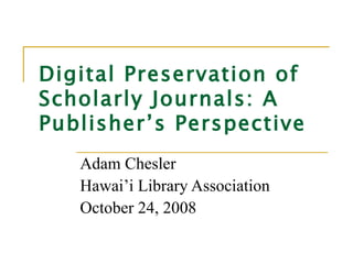 Digital Preservation of Scholarly Journals: A Publisher’s Perspective Adam Chesler Hawai’i Library Association October 24, 2008 