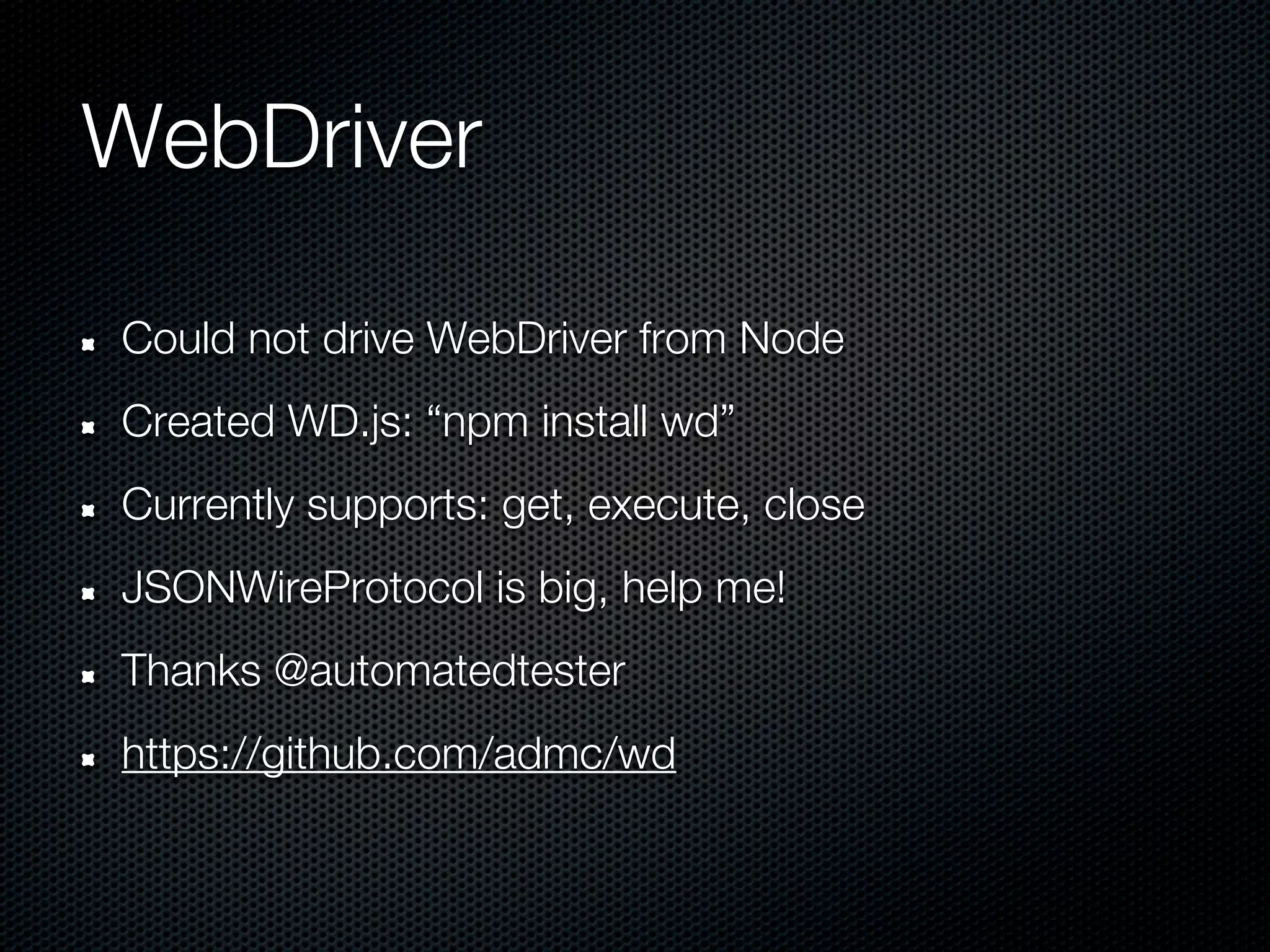 WebDriver

Could not drive WebDriver from Node
Created WD.js: “npm install wd”
Currently supports: get, execute, close
JSONWireProtocol is big, help me!
Thanks @automatedtester
https://github.com/admc/wd
 